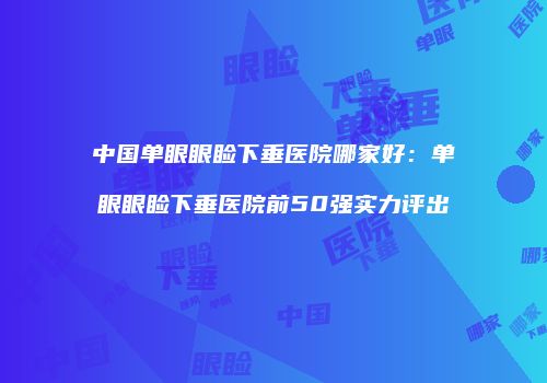 中国单眼眼睑下垂医院哪家好：单眼眼睑下垂医院前50强实力评出