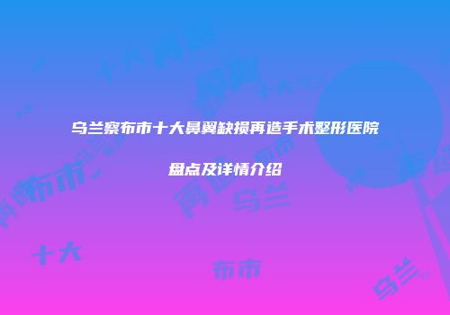 乌兰察布市十大鼻翼缺损再造手术整形医院盘点及详情介绍
