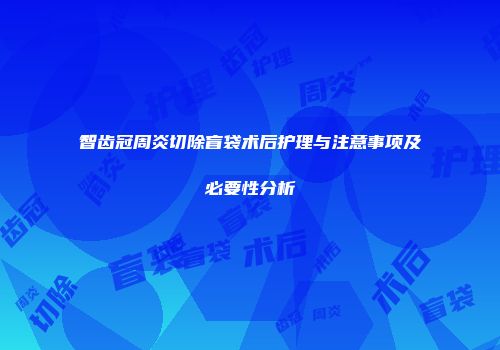 智齿冠周炎切除盲袋术后护理与注意事项及必要性分析