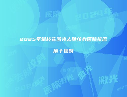 2025年攀枝花激光去除纹身医院排名前十揭晓