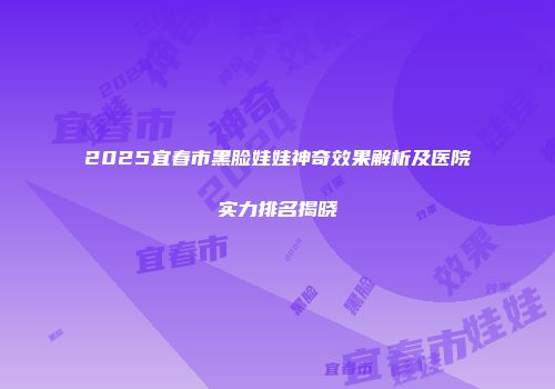 2025宜春市黑脸娃娃神奇效果解析及医院实力排名揭晓