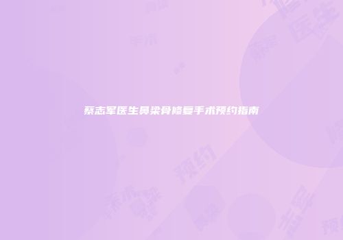 蔡志军医生鼻梁骨修复手术预约指南