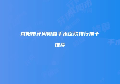 咸阳市牙周修复手术医院排行前十推荐