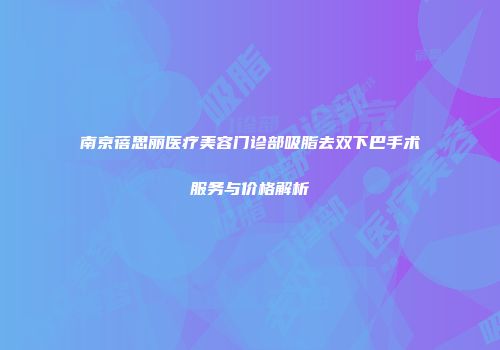 南京蓓思丽医疗美容门诊部吸脂去双下巴手术服务与价格解析