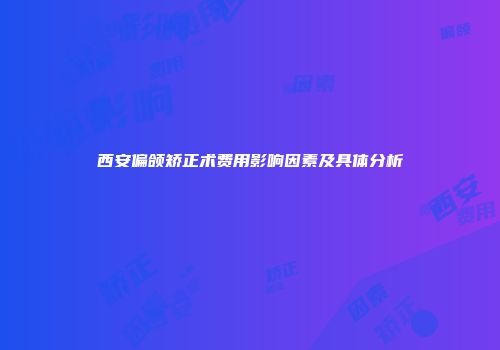 西安偏颌矫正术费用影响因素及具体分析