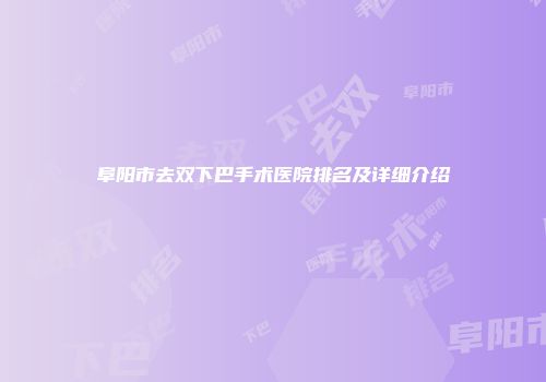 阜阳市去双下巴手术医院排名及详细介绍