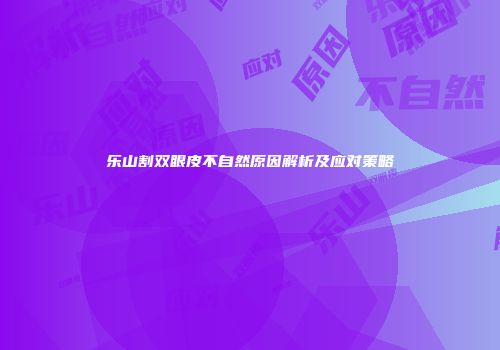 乐山割双眼皮不自然原因解析及应对策略