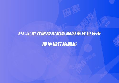 PC定位双眼皮价格影响因素及包头市医生排行榜解析