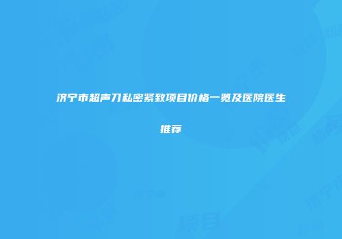 济宁市超声刀私密紧致项目价格一览及医院医生推荐