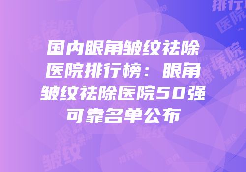 国内眼角皱纹祛除医院排行榜：眼角皱纹祛除医院50强可靠名单公布