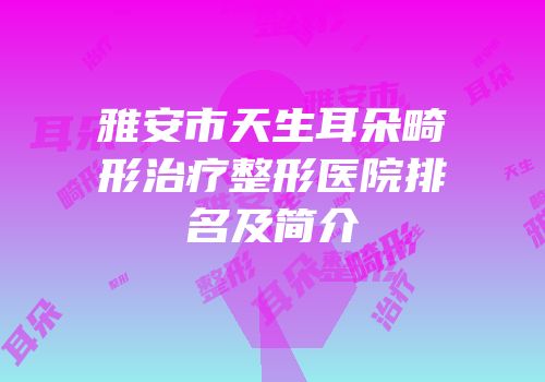雅安市天生耳朵畸形治疗整形医院排名及简介