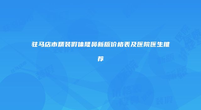 驻马店市精装假体隆鼻新版价格表及医院医生推荐