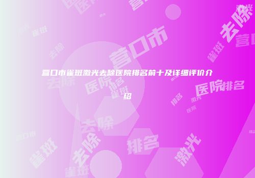 营口市雀斑激光去除医院排名前十及详细评价介绍