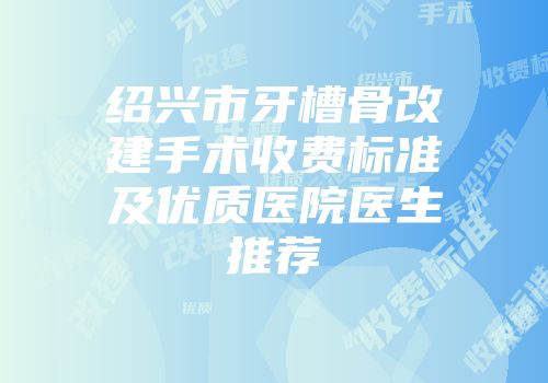 绍兴市牙槽骨改建手术收费标准及优质医院医生推荐