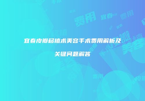 宜春皮瓣移植术美容手术费用解析及关键问题解答