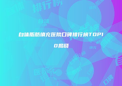 自体脂肪填充医院口碑排行榜TOP10揭晓