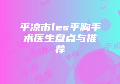 平凉市les平胸手术医生盘点与推荐