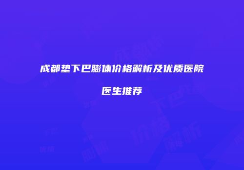 成都垫下巴膨体价格解析及优质医院医生推荐