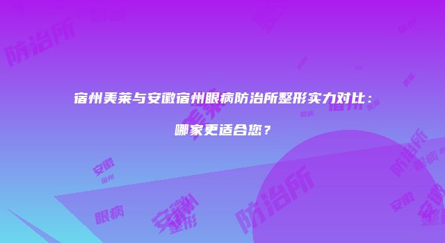 宿州美莱与安徽宿州眼病防治所整形实力对比：哪家更适合您？