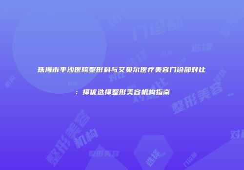 珠海市平沙医院整形科与艾贝尔医疗美容门诊部对比：择优选择整形美容机构指南