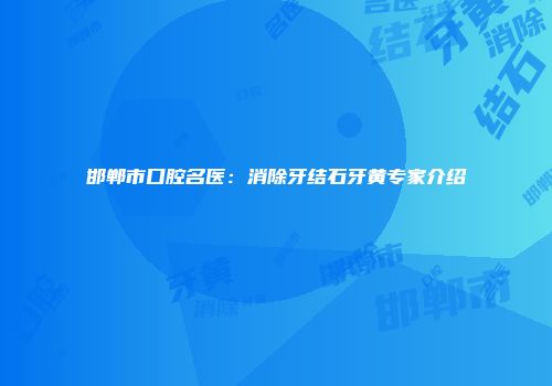 邯郸市口腔名医：消除牙结石牙黄专家介绍