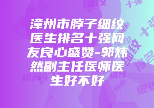 漳州市脖子细纹医生排名十强网友良心盛赞-郭炜然副主任医师医生好不好