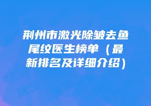 荆州市激光除皱去鱼尾纹医生榜单（最新排名及详细介绍）