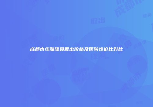 成都市线雕隆鼻取出价格及医院性价比对比