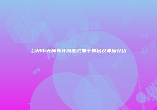 台州市无痛补牙洞医院前十排名及详细介绍