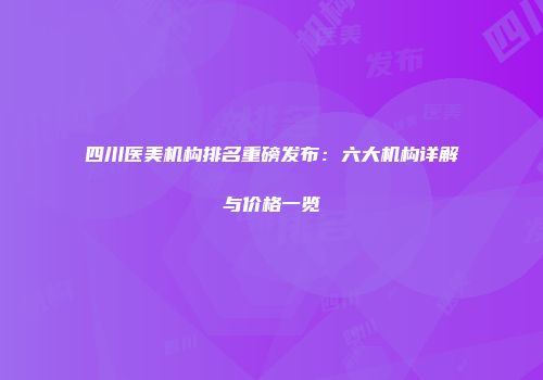四川医美机构排名重磅发布：六大机构详解与价格一览