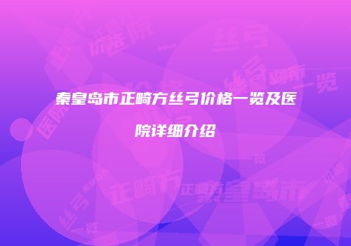 秦皇岛市正畸方丝弓价格一览及医院详细介绍