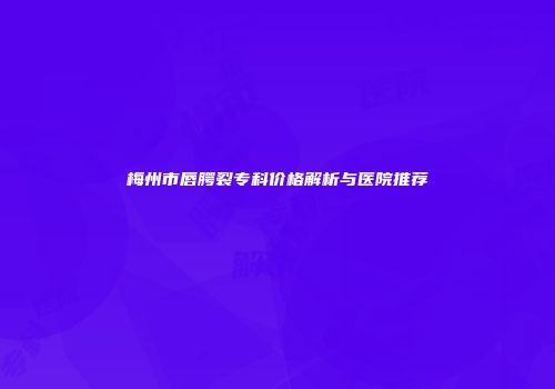 梅州市唇腭裂专科价格解析与医院推荐