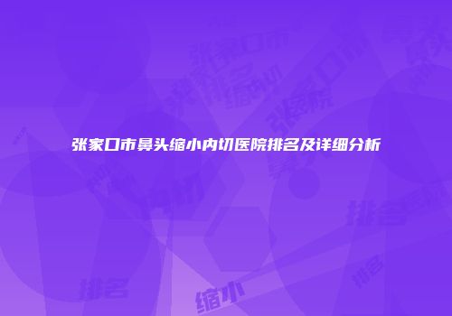 张家口市鼻头缩小内切医院排名及详细分析