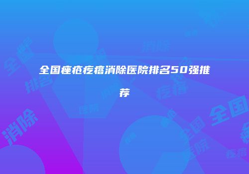 全国痤疮疙瘩消除医院排名50强推荐