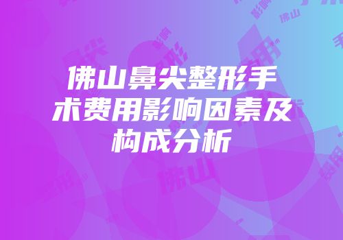 佛山鼻尖整形手术费用影响因素及构成分析