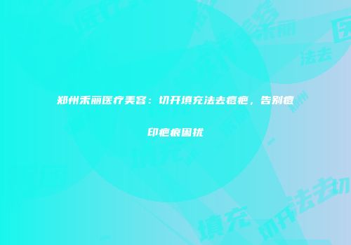 郑州禾丽医疗美容：切开填充法去痘疤，告别痘印疤痕困扰