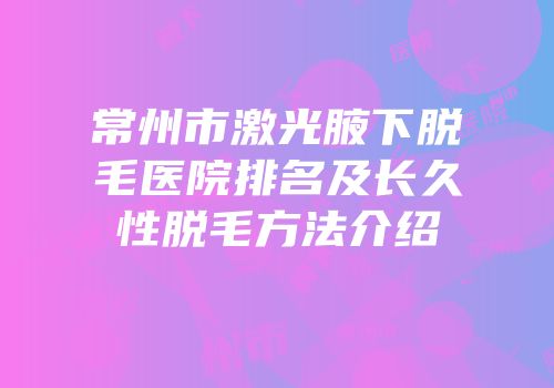 常州市激光腋下脱毛医院排名及长久性脱毛方法介绍