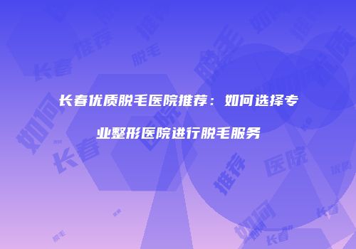 长春优质脱毛医院推荐：如何选择专业整形医院进行脱毛服务