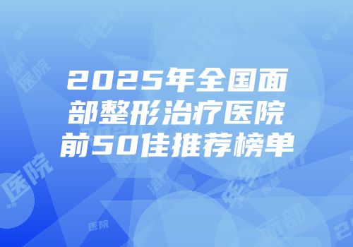 2025年全国面部整形治疗医院前50佳推荐榜单