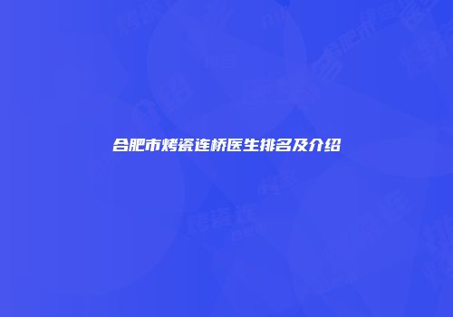 合肥市烤瓷连桥医生排名及介绍