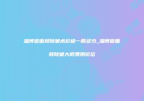 淄博做面颊除皱术价格一般多少_淄博做面颊除皱大概费用价位