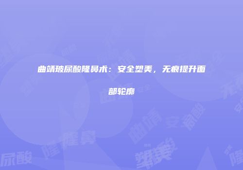 曲靖玻尿酸隆鼻术：安全塑美，无痕提升面部轮廓