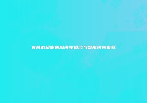 宜昌市吸脂瘦胸医生排名与整形医院推荐