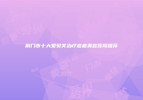 荆门市十大爱贝芙治疗痘疤美容医院推荐