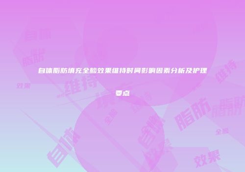自体脂肪填充全脸效果维持时间影响因素分析及护理要点