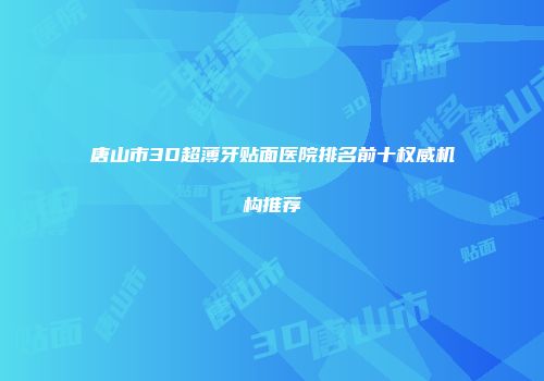 唐山市3D超薄牙贴面医院排名前十权威机构推荐