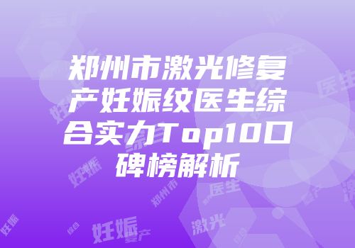郑州市激光修复产妊娠纹医生综合实力Top10口碑榜解析
