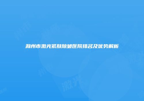 滁州市激光紧肤除皱医院排名及优势解析