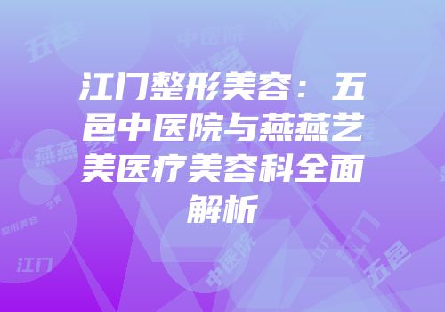 江门整形美容：五邑中医院与燕燕艺美医疗美容科全面解析
