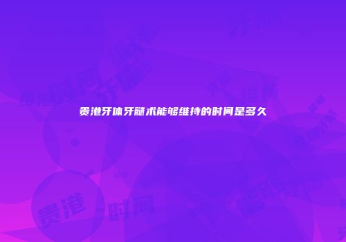 贵港牙体牙髓术能够维持的时间是多久